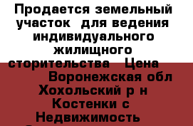 Продается земельный участок, для ведения индивидуального жилищного сторительства › Цена ­ 200 000 - Воронежская обл., Хохольский р-н, Костенки с. Недвижимость » Земельные участки продажа   